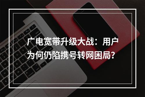 广电宽带升级大战：用户为何仍陷携号转网困局？