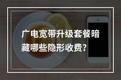 广电宽带升级套餐暗藏哪些隐形收费？
