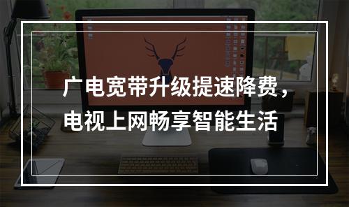 广电宽带升级提速降费，电视上网畅享智能生活