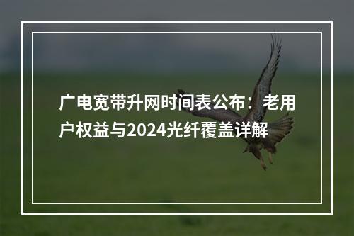 广电宽带升网时间表公布：老用户权益与2024光纤覆盖详解