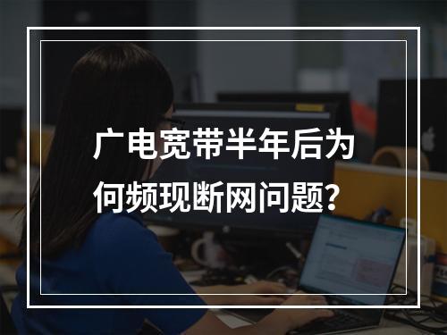广电宽带半年后为何频现断网问题？