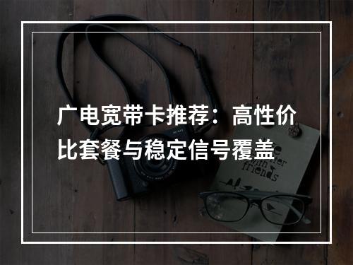 广电宽带卡推荐：高性价比套餐与稳定信号覆盖