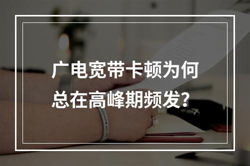 广电宽带卡顿为何总在高峰期频发？