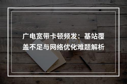 广电宽带卡顿频发：基站覆盖不足与网络优化难题解析