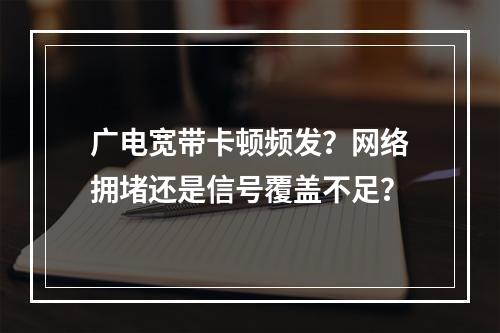 广电宽带卡顿频发？网络拥堵还是信号覆盖不足？