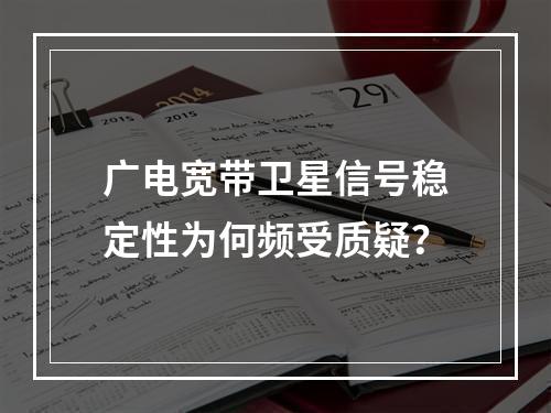 广电宽带卫星信号稳定性为何频受质疑？