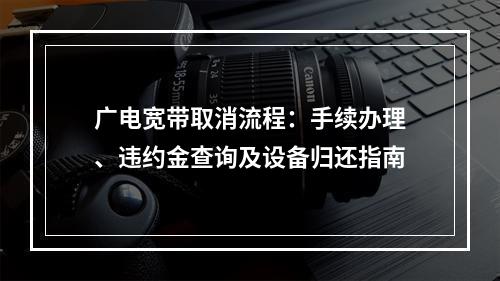 广电宽带取消流程：手续办理、违约金查询及设备归还指南