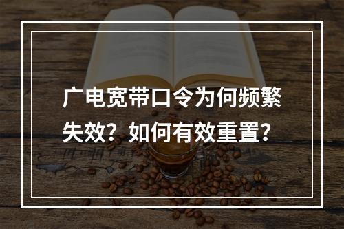 广电宽带口令为何频繁失效？如何有效重置？