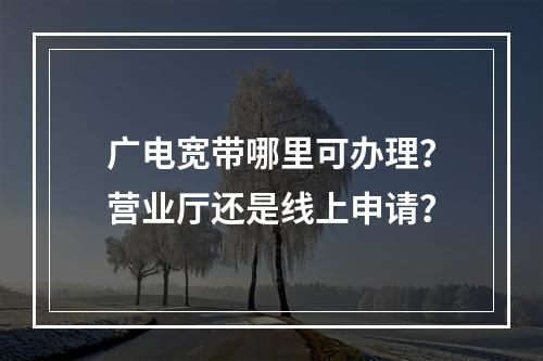 广电宽带哪里可办理？营业厅还是线上申请？