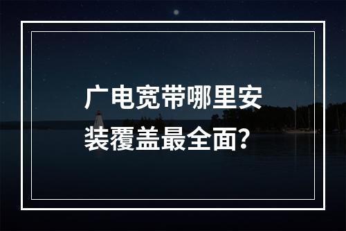 广电宽带哪里安装覆盖最全面？