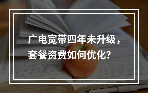 广电宽带四年未升级，套餐资费如何优化？
