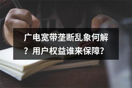 广电宽带垄断乱象何解？用户权益谁来保障？