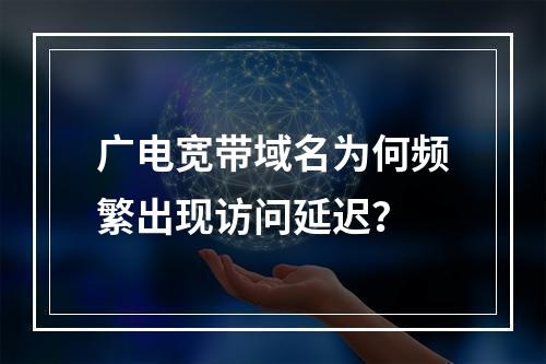 广电宽带域名为何频繁出现访问延迟？