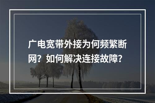 广电宽带外接为何频繁断网？如何解决连接故障？