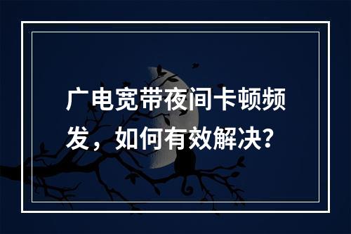 广电宽带夜间卡顿频发，如何有效解决？