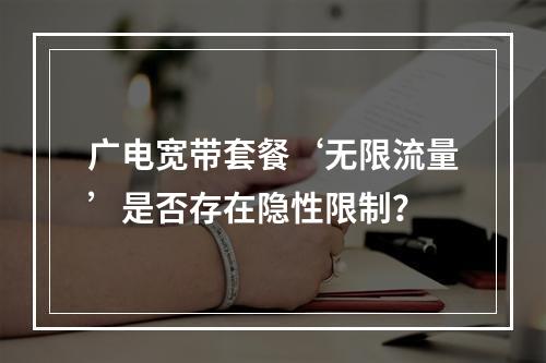 广电宽带套餐‘无限流量’是否存在隐性限制？