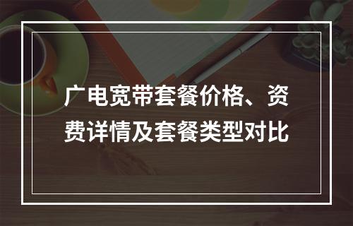 广电宽带套餐价格、资费详情及套餐类型对比