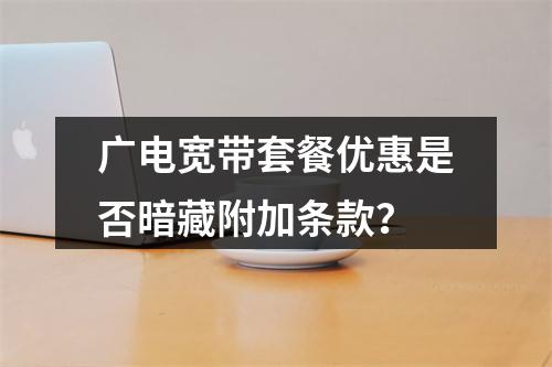 广电宽带套餐优惠是否暗藏附加条款？