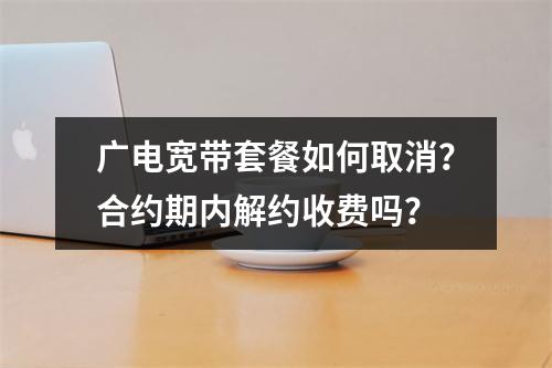 广电宽带套餐如何取消？合约期内解约收费吗？