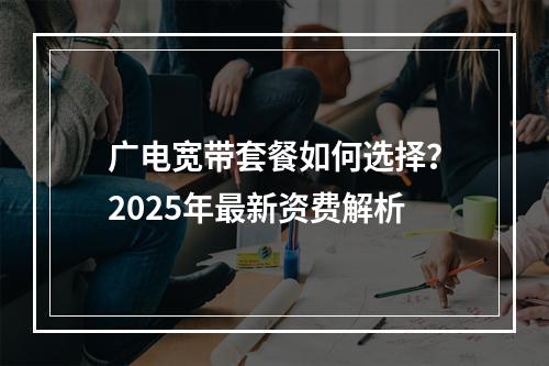 广电宽带套餐如何选择？2025年最新资费解析