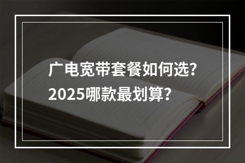 广电宽带套餐如何选？2025哪款最划算？