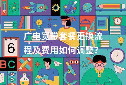 广电宽带套餐更换流程及费用如何调整？