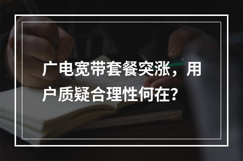 广电宽带套餐突涨，用户质疑合理性何在？