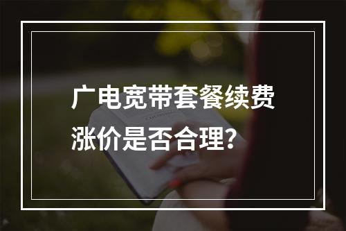 广电宽带套餐续费涨价是否合理？