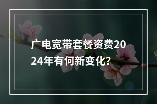 广电宽带套餐资费2024年有何新变化？