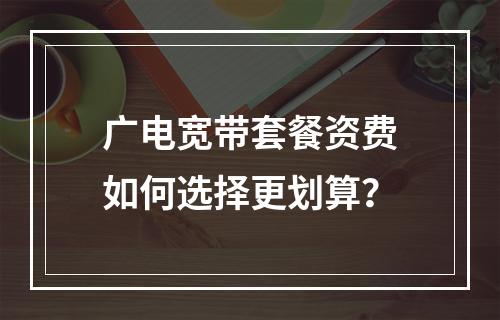 广电宽带套餐资费如何选择更划算？