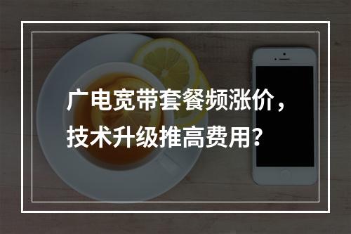 广电宽带套餐频涨价，技术升级推高费用？
