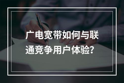 广电宽带如何与联通竞争用户体验？