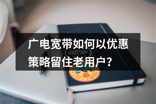 广电宽带如何以优惠策略留住老用户？