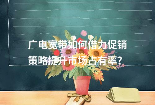 广电宽带如何借力促销策略提升市场占有率？