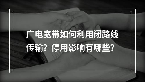 广电宽带如何利用闭路线传输？停用影响有哪些？