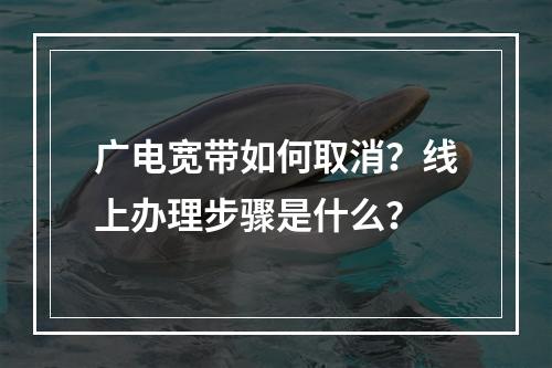 广电宽带如何取消？线上办理步骤是什么？