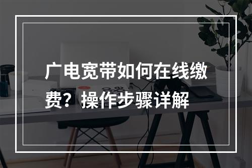 广电宽带如何在线缴费？操作步骤详解