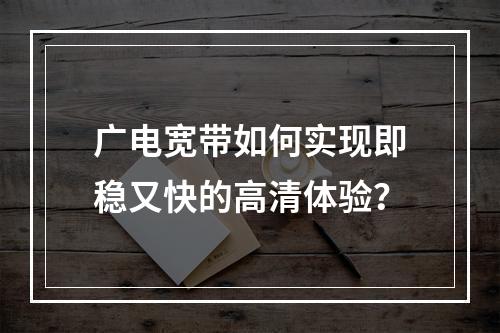 广电宽带如何实现即稳又快的高清体验？