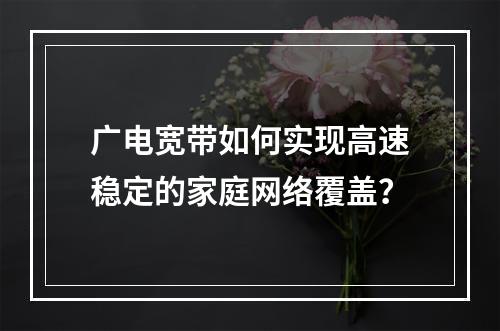 广电宽带如何实现高速稳定的家庭网络覆盖？