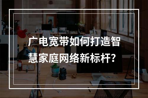 广电宽带如何打造智慧家庭网络新标杆？