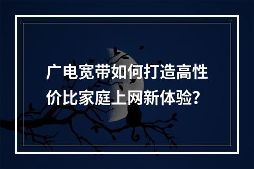 广电宽带如何打造高性价比家庭上网新体验？
