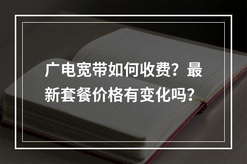 广电宽带如何收费？最新套餐价格有变化吗？