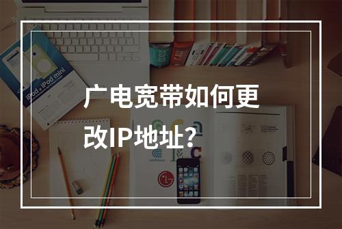 广电宽带如何更改IP地址？
