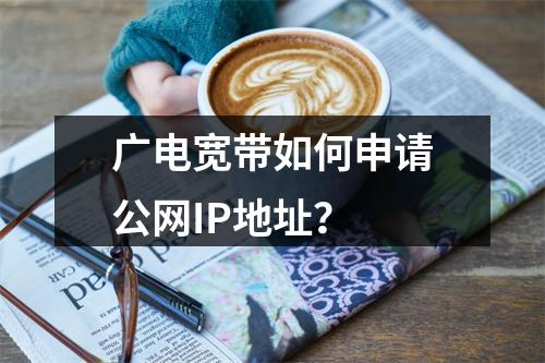 广电宽带如何申请公网IP地址？