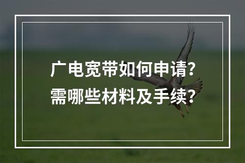 广电宽带如何申请？需哪些材料及手续？