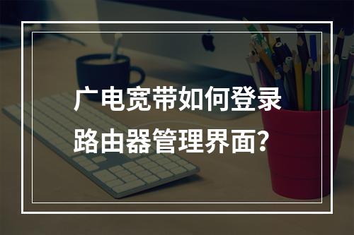 广电宽带如何登录路由器管理界面？