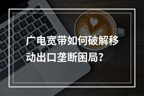 广电宽带如何破解移动出口垄断困局？