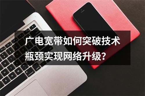 广电宽带如何突破技术瓶颈实现网络升级？