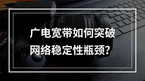 广电宽带如何突破网络稳定性瓶颈？
