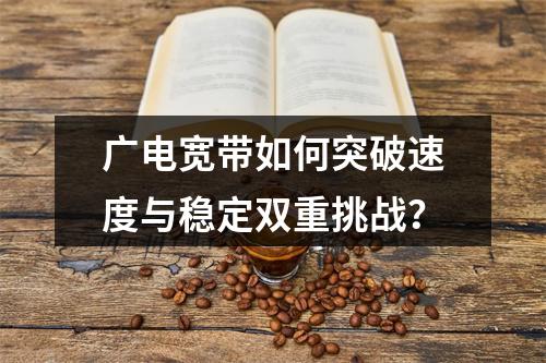广电宽带如何突破速度与稳定双重挑战？